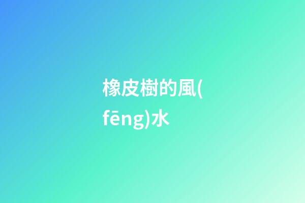 橡皮樹的風(fēng)水