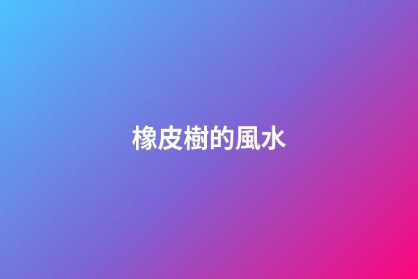橡皮樹的風水