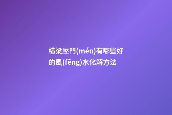 橫梁壓門(mén)有哪些好的風(fēng)水化解方法