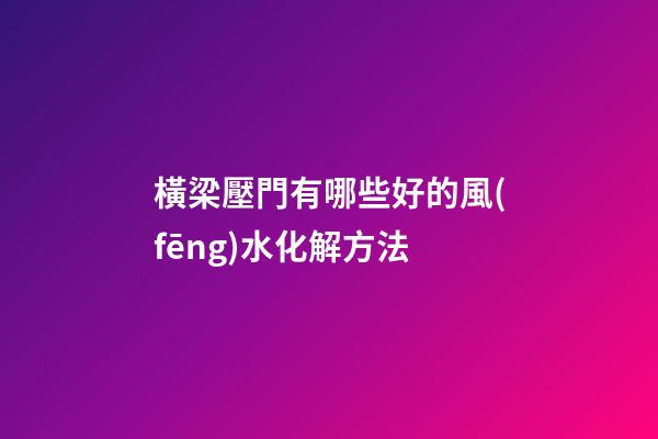 橫梁壓門有哪些好的風(fēng)水化解方法