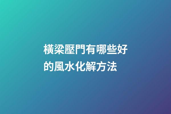 橫梁壓門有哪些好的風水化解方法
