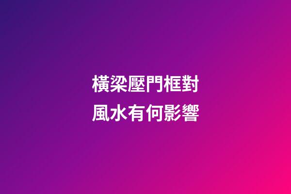 橫梁壓門框對風水有何影響
