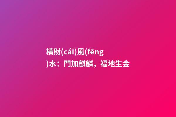 橫財(cái)風(fēng)水：門加麒麟，福地生金