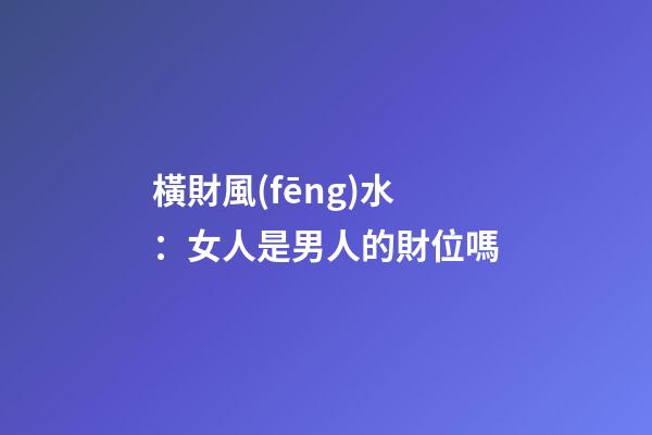 橫財風(fēng)水：女人是男人的財位嗎