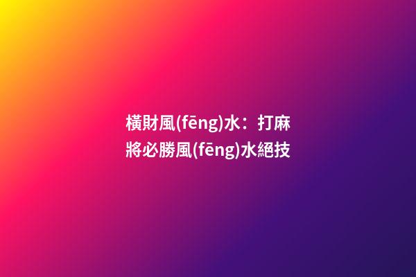 橫財風(fēng)水：打麻將必勝風(fēng)水絕技