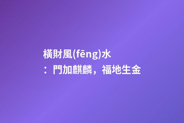 橫財風(fēng)水：門加麒麟，福地生金