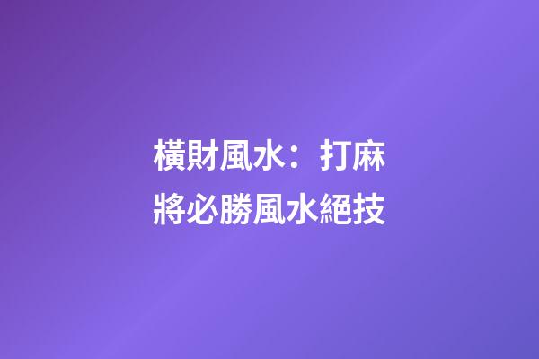 橫財風水：打麻將必勝風水絕技
