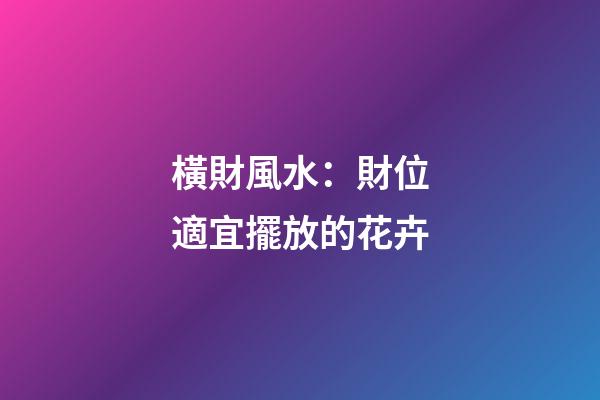 橫財風水：財位適宜擺放的花卉