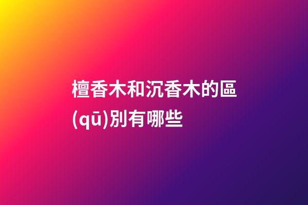 檀香木和沉香木的區(qū)別有哪些