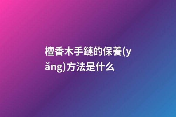 檀香木手鏈的保養(yǎng)方法是什么