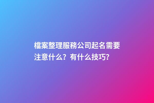 檔案整理服務公司起名需要注意什么？有什么技巧？-第1張-公司起名-玄機派