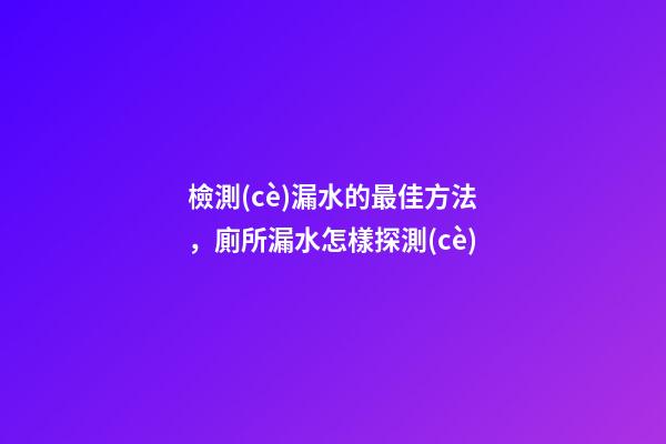 檢測(cè)漏水的最佳方法，廁所漏水怎樣探測(cè)-第1張-觀點(diǎn)-玄機(jī)派