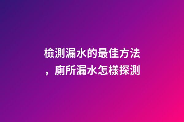 檢測漏水的最佳方法，廁所漏水怎樣探測