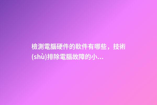 檢測電腦硬件的軟件有哪些，技術(shù)排除電腦故障的小Tips-第1張-觀點-玄機(jī)派