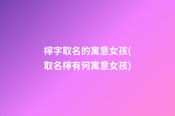 檸字取名的寓意女孩(取名檸有何寓意女孩)