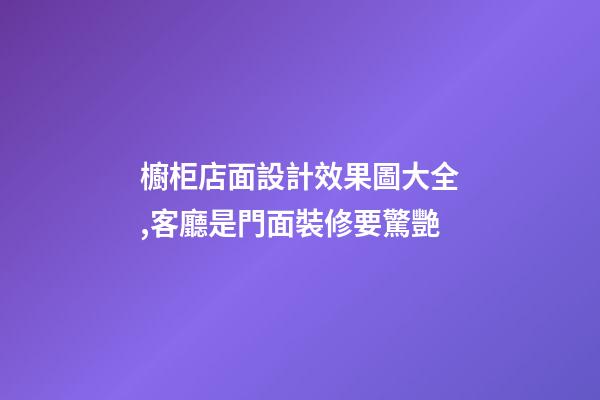 櫥柜店面設計效果圖大全,客廳是門面裝修要驚艷-第1張-觀點-玄機派