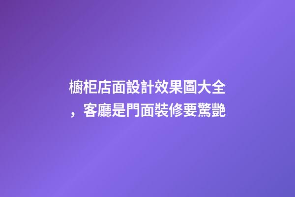 櫥柜店面設計效果圖大全，客廳是門面裝修要驚艷-第1張-觀點-玄機派