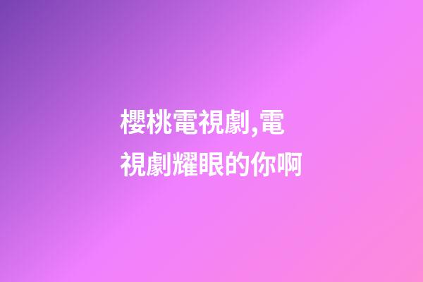 櫻桃電視劇,電視劇耀眼的你啊-第1張-觀點-玄機派