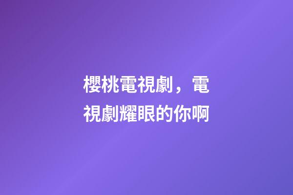 櫻桃電視劇，電視劇耀眼的你啊
