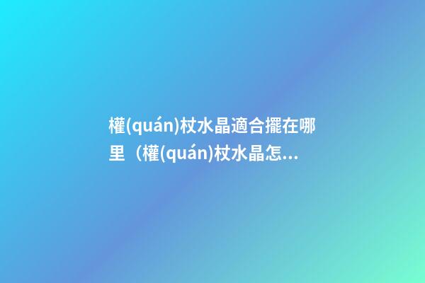 權(quán)杖水晶適合擺在哪里（權(quán)杖水晶怎么用）