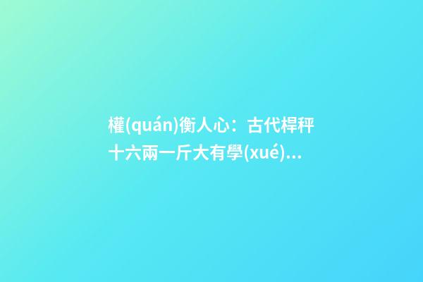 權(quán)衡人心：古代桿秤十六兩一斤大有學(xué)問