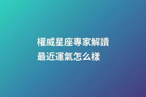 權威星座專家解讀最近運氣怎么樣-第1張-星座運勢-玄機派
