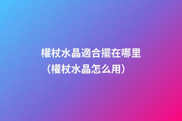 權杖水晶適合擺在哪里（權杖水晶怎么用）