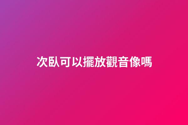 次臥可以擺放觀音像嗎