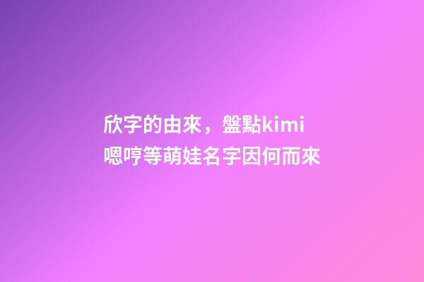 欣字的由來，盤點kimi嗯哼等萌娃名字因何而來-第1張-觀點-玄機派
