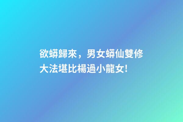 欲蟒歸來，男女蟒仙雙修大法堪比楊過小龍女!