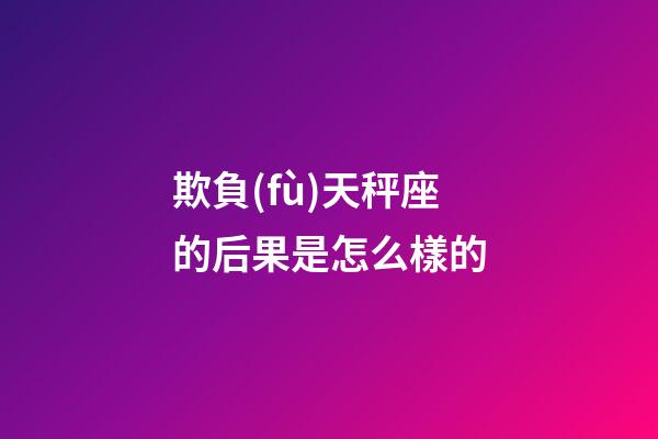 欺負(fù)天秤座的后果是怎么樣的-第1張-星座運勢-玄機(jī)派