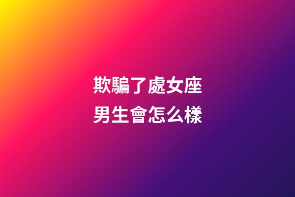 欺騙了處女座男生會怎么樣-第1張-星座運勢-玄機派