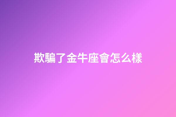 欺騙了金牛座會怎么樣-第1張-星座運(yùn)勢-玄機(jī)派