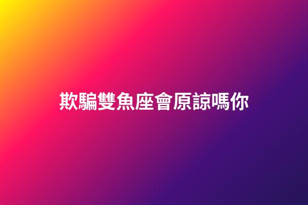 欺騙雙魚座會原諒嗎你-第1張-星座運勢-玄機派