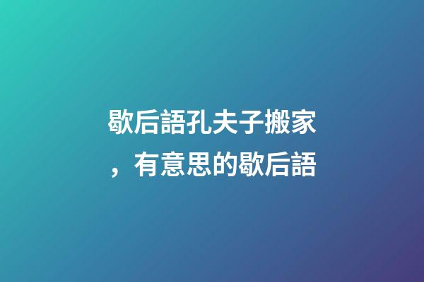歇后語孔夫子搬家，有意思的歇后語-第1張-觀點-玄機派