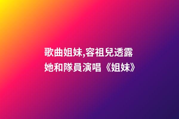 歌曲姐妹,容祖兒透露她和隊員演唱《姐妹》-第1張-觀點-玄機派