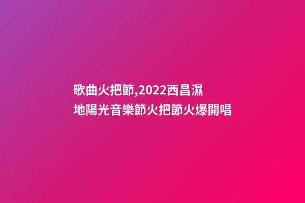 歌曲火把節,2022西昌濕地陽光音樂節火把節火爆開唱-第1張-觀點-玄機派