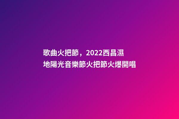 歌曲火把節，2022西昌濕地陽光音樂節火把節火爆開唱-第1張-觀點-玄機派