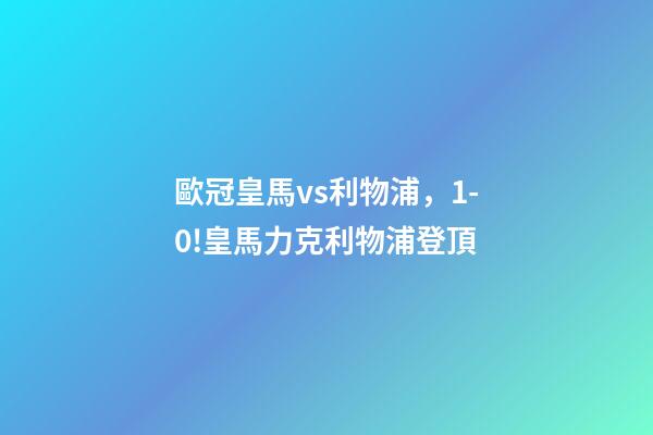 歐冠皇馬vs利物浦，1-0!皇馬力克利物浦登頂-第1張-觀點-玄機派