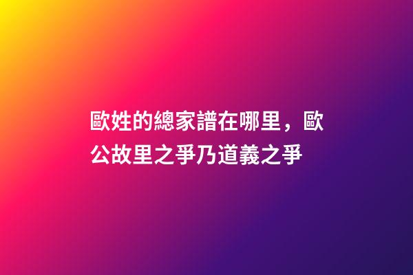 歐姓的總家譜在哪里，歐公故里之爭乃道義之爭-第1張-觀點-玄機派