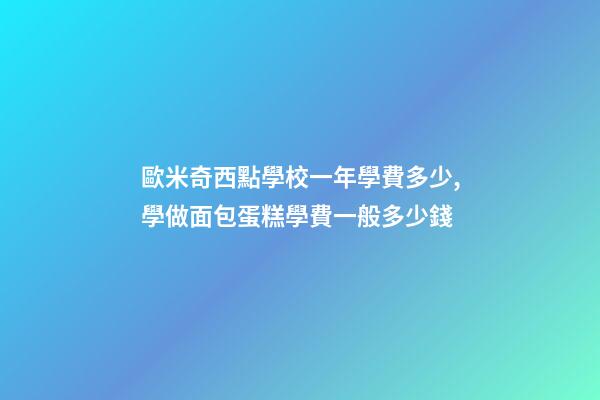 歐米奇西點學校一年學費多少,學做面包蛋糕學費一般多少錢-第1張-觀點-玄機派