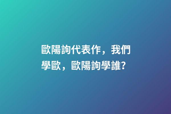 歐陽詢代表作，我們學歐，歐陽詢學誰？-第1張-觀點-玄機派