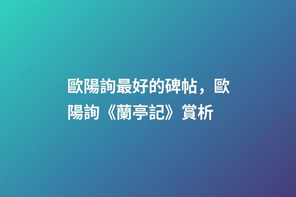 歐陽詢最好的碑帖，歐陽詢《蘭亭記》賞析-第1張-觀點-玄機派