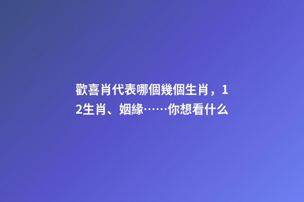 歡喜肖代表哪個幾個生肖，12生肖、姻緣……你想看什么