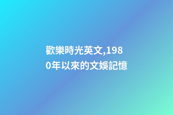 歡樂時光英文,1980年以來的文娛記憶(1)(1980-1990)-第1張-觀點-玄機派