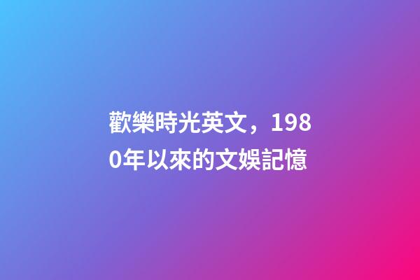 歡樂時光英文，1980年以來的文娛記憶(1)(1980-1990)-第1張-觀點-玄機派