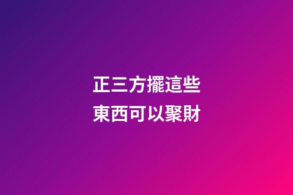 正三方擺這些東西可以聚財