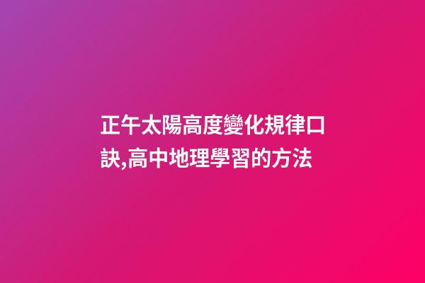 正午太陽高度變化規律口訣,高中地理學習的方法-第1張-觀點-玄機派
