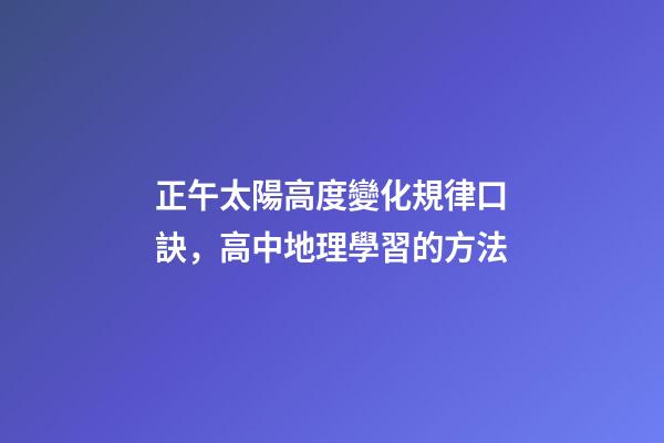 正午太陽高度變化規律口訣，高中地理學習的方法
