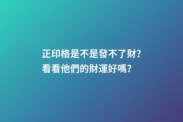 正印格是不是發不了財？看看他們的財運好嗎？